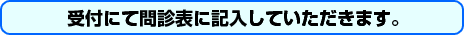 受付にて問診表に記入していただきます。